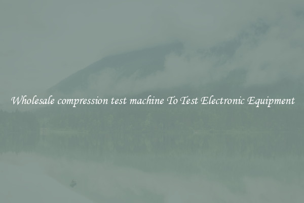 Wholesale compression test machine To Test Electronic Equipment