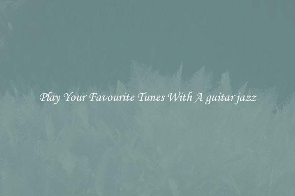 Play Your Favourite Tunes With A guitar jazz