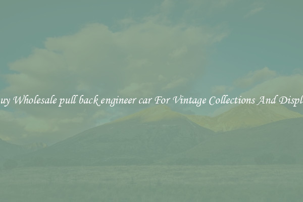 Buy Wholesale pull back engineer car For Vintage Collections And Display