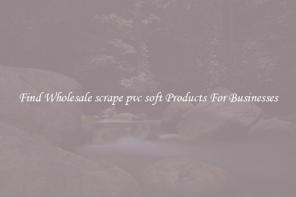 Find Wholesale scrape pvc soft Products For Businesses