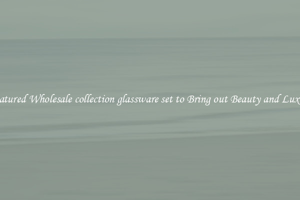 Featured Wholesale collection glassware set to Bring out Beauty and Luxury