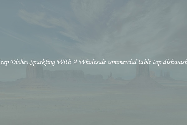 Keep Dishes Sparkling With A Wholesale commercial table top dishwasher