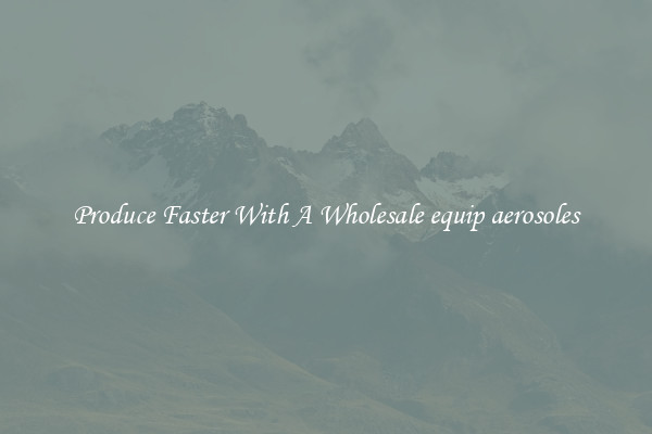 Produce Faster With A Wholesale equip aerosoles
