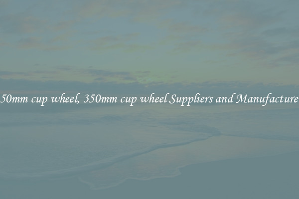 350mm cup wheel, 350mm cup wheel Suppliers and Manufacturers