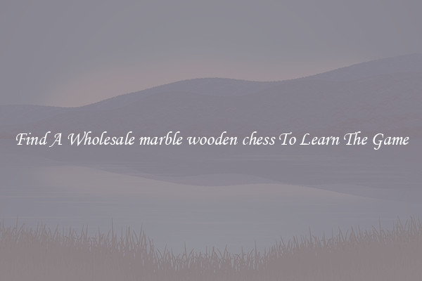 Find A Wholesale marble wooden chess To Learn The Game