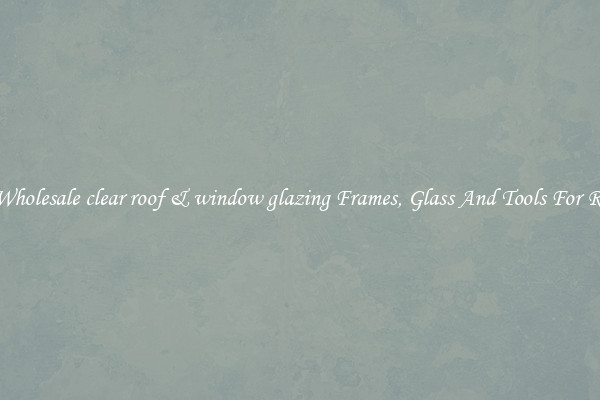 Get Wholesale clear roof & window glazing Frames, Glass And Tools For Repair