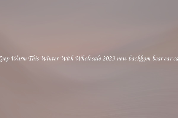 Keep Warm This Winter With Wholesale 2023 new backkom bear ear cap
