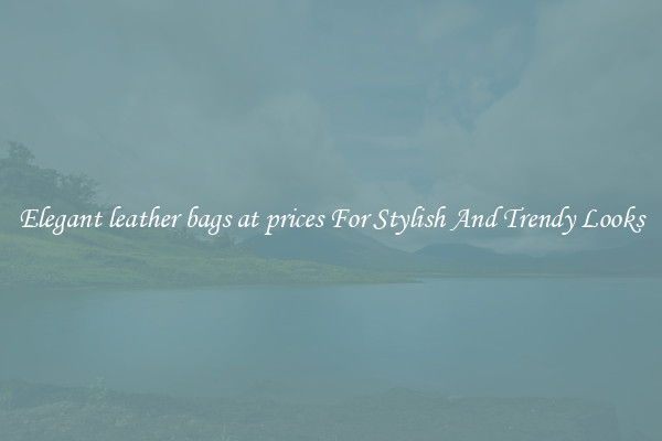 Elegant leather bags at prices For Stylish And Trendy Looks