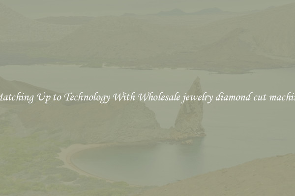 Matching Up to Technology With Wholesale jewelry diamond cut machine