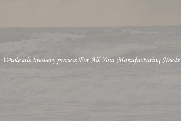 Wholesale brewery process For All Your Manufacturing Needs