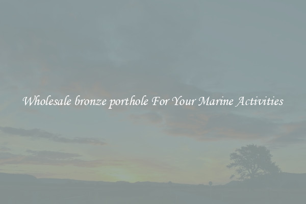 Wholesale bronze porthole For Your Marine Activities 