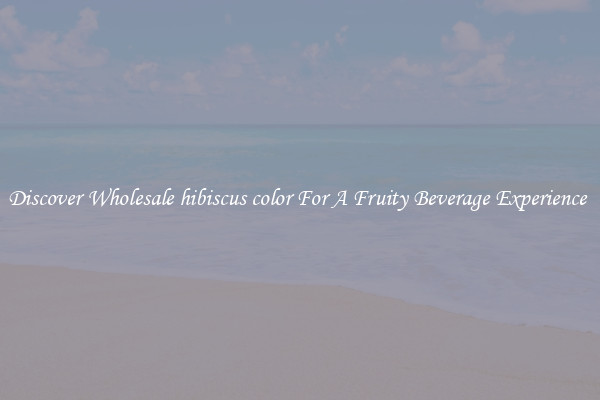 Discover Wholesale hibiscus color For A Fruity Beverage Experience 
