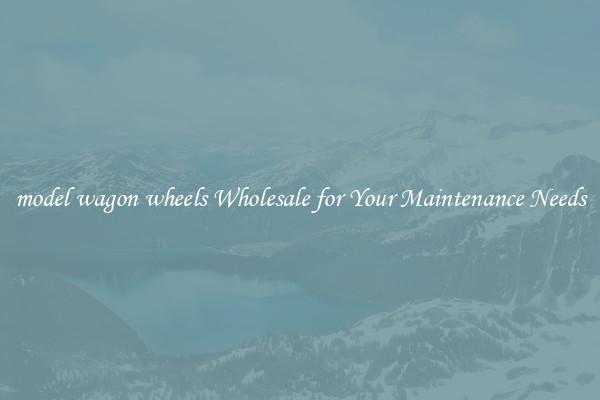 model wagon wheels Wholesale for Your Maintenance Needs