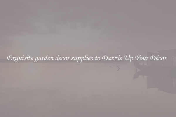 Exquisite garden decor supplies to Dazzle Up Your Décor  