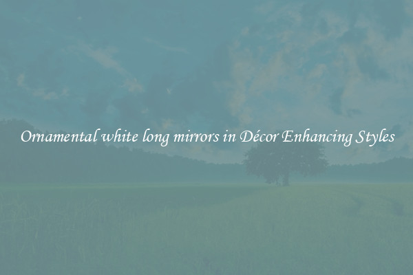 Ornamental white long mirrors in Décor Enhancing Styles