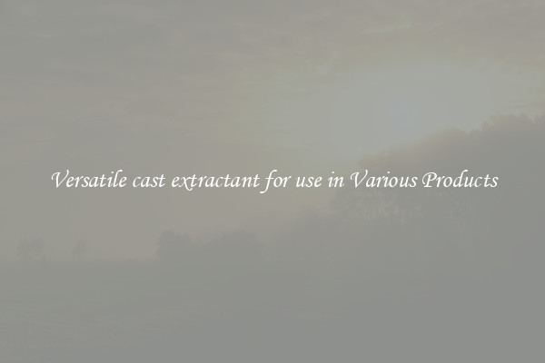 Versatile cast extractant for use in Various Products