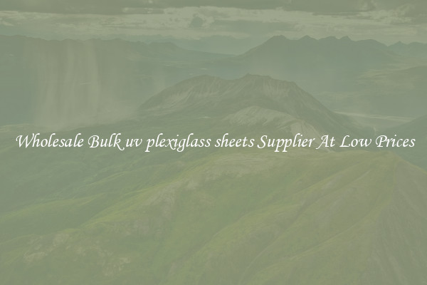 Wholesale Bulk uv plexiglass sheets Supplier At Low Prices