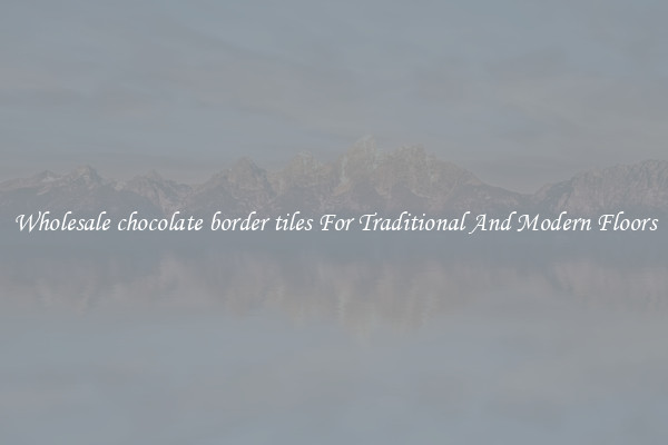 Wholesale chocolate border tiles For Traditional And Modern Floors