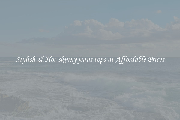 Stylish & Hot skinny jeans tops at Affordable Prices