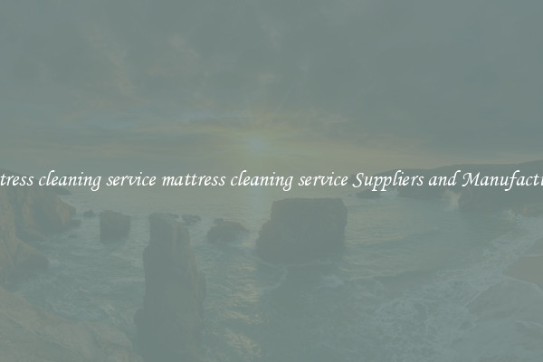mattress cleaning service mattress cleaning service Suppliers and Manufacturers