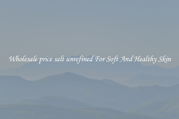 Wholesale price salt unrefined For Soft And Healthy Skin