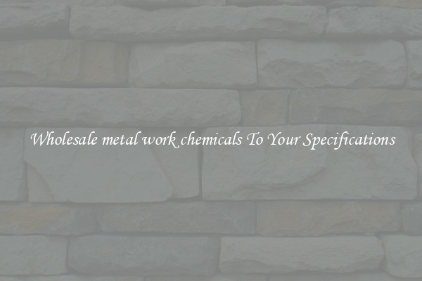 Wholesale metal work chemicals To Your Specifications