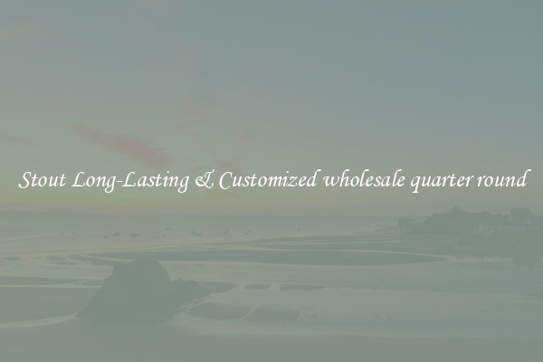Stout Long-Lasting & Customized wholesale quarter round