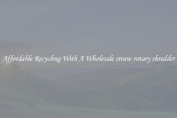 Affordable Recycling With A Wholesale straw rotary shredder