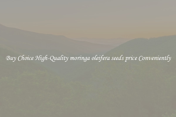 Buy Choice High-Quality moringa oleifera seeds price Conveniently