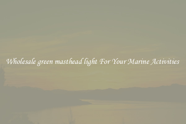 Wholesale green masthead light For Your Marine Activities 
