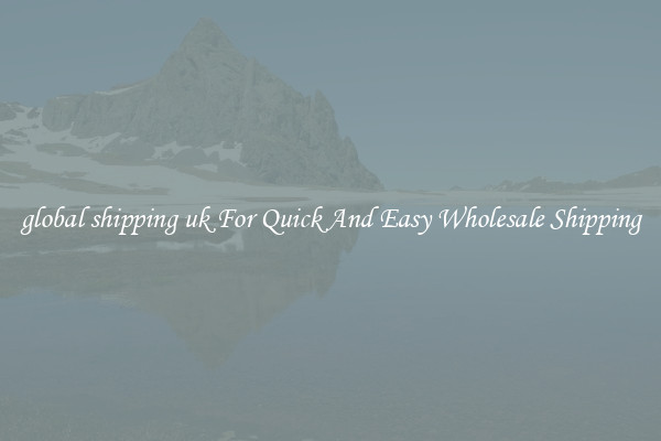 global shipping uk For Quick And Easy Wholesale Shipping